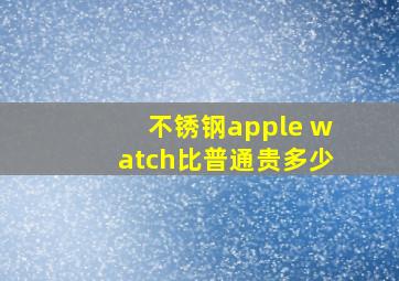 不锈钢apple watch比普通贵多少